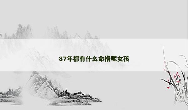 87年都有什么命格呢女孩 87年都有什么命格呢女孩