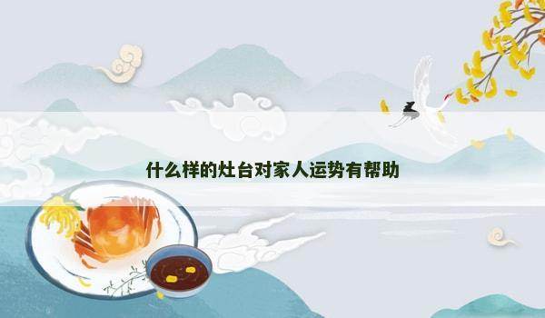 什么样的灶台对家人运势有帮助 什么样的灶台对家人运势有帮助