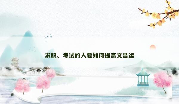 求职、考试的人要如何提高文昌运 求职、考试的人要如何提高文昌运