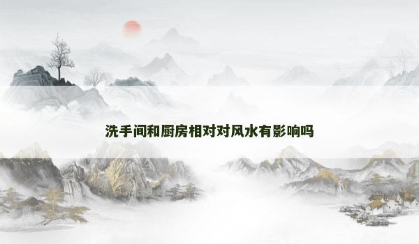 洗手间和厨房相对对风水有影响吗 洗手间和厨房相对对风水有影响吗