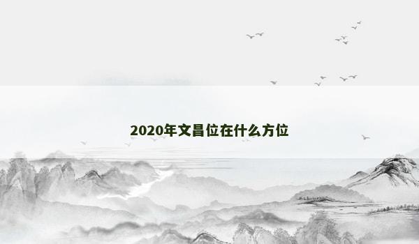 2020年文昌位在什么方位 2020年文昌位在什么方位