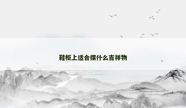 鞋柜上适合摆什么吉祥物 鞋柜上适合摆什么吉祥物