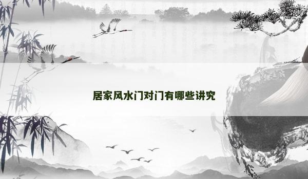 居家风水门对门有哪些讲究 居家风水门对门有哪些讲究