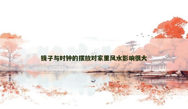 镜子与时钟的摆放对家里风水影响很大 镜子与时钟的摆放对家里风水影响很大