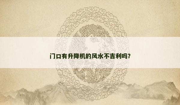 门口有升降机的风水不吉利吗? 门口有升降机的风水不吉利吗?