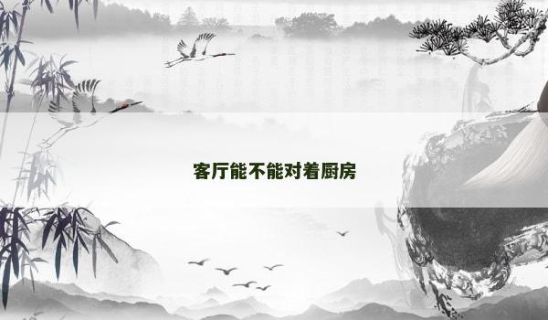 客厅能不能对着厨房 客厅能不能对着厨房