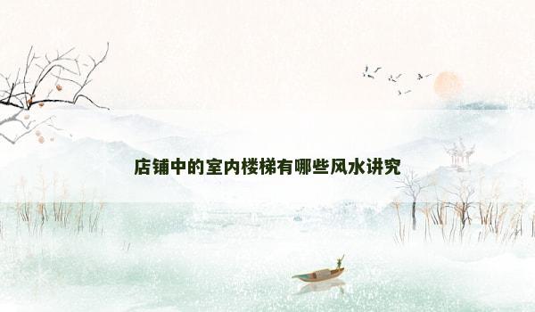 店铺中的室内楼梯有哪些风水讲究 店铺中的室内楼梯有哪些风水讲究