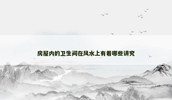 房屋内的卫生间在风水上有着哪些讲究 房屋内的卫生间在风水上有着哪些讲究