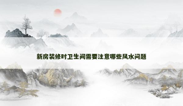新房装修时卫生间需要注意哪些风水问题 新房装修时卫生间需要注意哪些风水问题