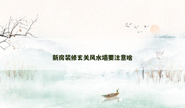 新房装修玄关风水墙要注意啥 新房装修玄关风水墙要注意啥