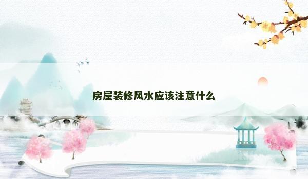 房屋装修风水应该注意什么 房屋装修风水应该注意什么