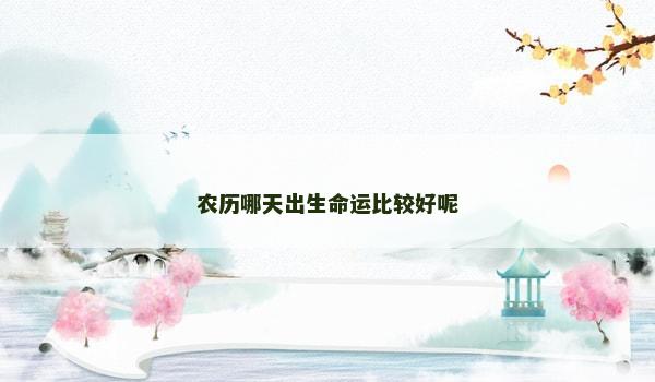 农历哪天出生命运比较好呢 农历哪天出生命运比较好呢