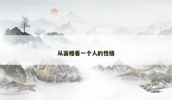 从面相看一个人的性格 从面相看一个人的性格