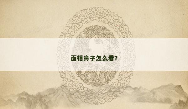 面相鼻子怎么看? 面相鼻子怎么看?