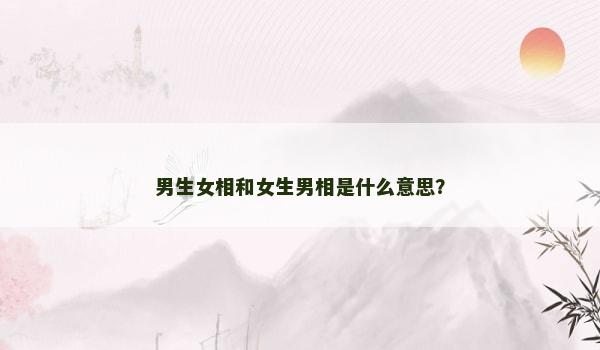 男生女相和女生男相是什么意思? 男生女相和女生男相是什么意思?