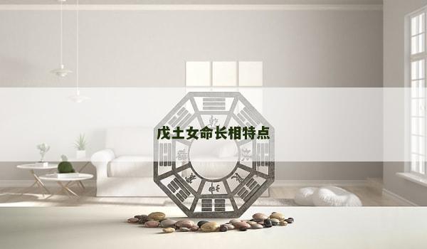 戊土女命长相特点 戊土女命长相特点