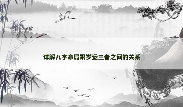 详解八字命局跟岁运三者之间的关系 详解八字命局跟岁运三者之间的关系
