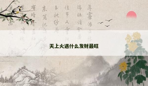 天上火遇什么发财最旺 天上火遇什么发财最旺