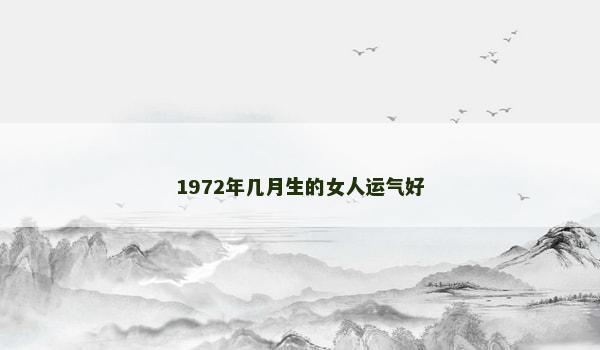 1972年几月生的女人运气好 1972年几月生的女人运气好