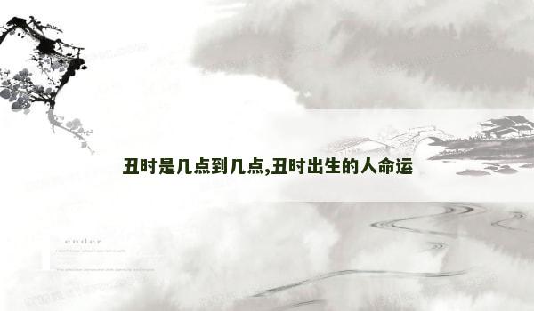 丑时是几点到几点,丑时出生的人命运 丑时是几点到几点,丑时出生的人命运