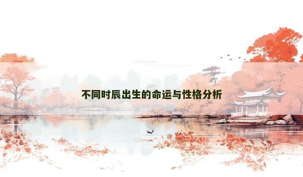 不同时辰出生的命运与性格分析 不同时辰出生的命运与性格分析