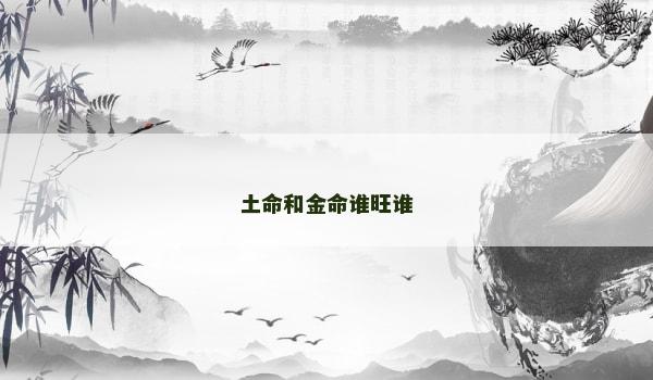 土命和金命谁旺谁 土命和金命谁旺谁