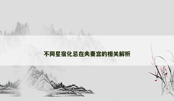 不同星宿化忌在夫妻宫的相关解析 不同星宿化忌在夫妻宫的相关解析