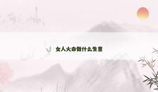 女人火命做什么生意 女人火命做什么生意
