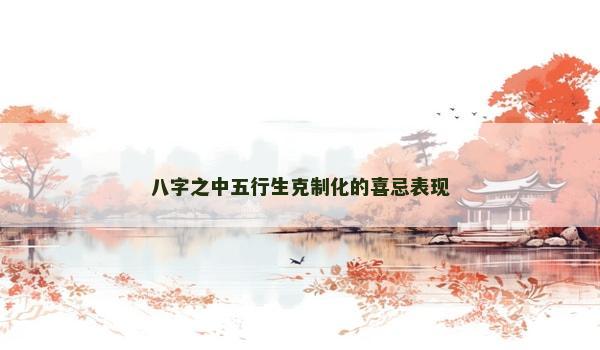 八字之中五行生克制化的喜忌表现 八字之中五行生克制化的喜忌表现