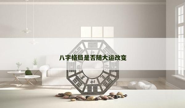 八字格局是否随大运改变 八字格局是否随大运改变