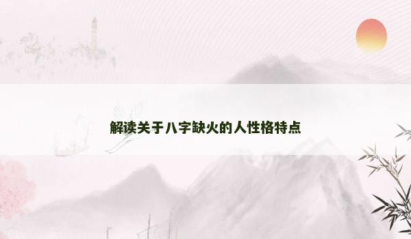 解读关于八字缺火的人性格特点 解读关于八字缺火的人性格特点