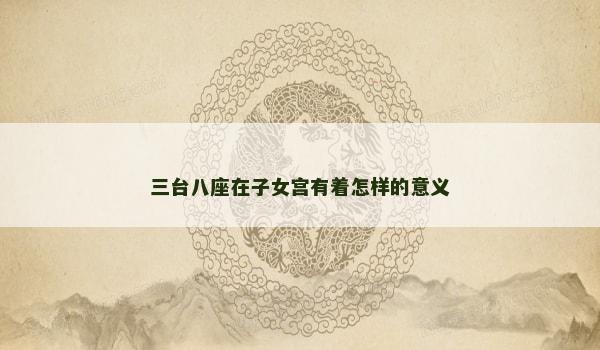 三台八座在子女宫有着怎样的意义 三台八座在子女宫有着怎样的意义
