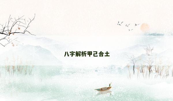 八字解析甲己合土 八字解析甲己合土