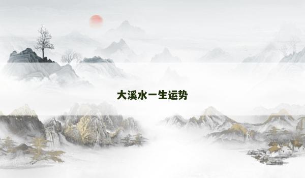 大溪水一生运势 大溪水一生运势