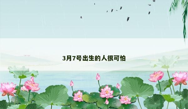 3月7号出生的人很可怕 3月7号出生的人很可怕