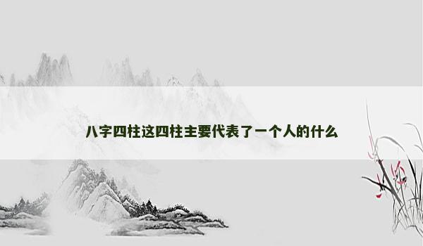 八字四柱这四柱主要代表了一个人的什么 八字四柱这四柱主要代表了一个人的什么
