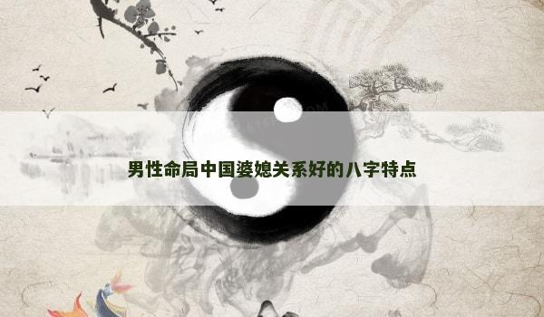 男性命局中国婆媳关系好的八字特点 男性命局中国婆媳关系好的八字特点