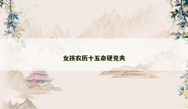 女孩农历十五命硬克夫