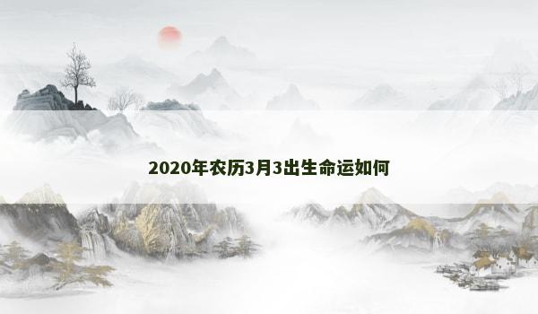 2020年农历3月3出生命运如何 2020年农历3月3出生命运如何