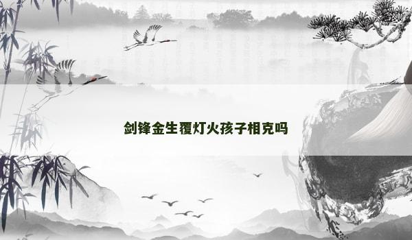 剑锋金生覆灯火孩子相克吗 剑锋金生覆灯火孩子相克吗