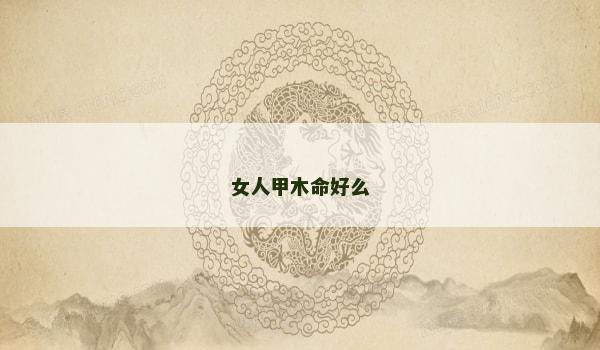 女人甲木命好么 女人甲木命好么