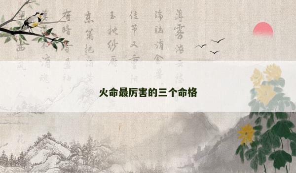 火命最厉害的三个命格 火命最厉害的三个命格