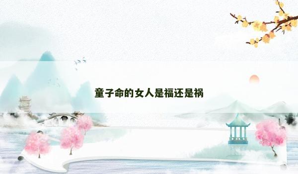 童子命的女人是福还是祸 童子命的女人是福还是祸