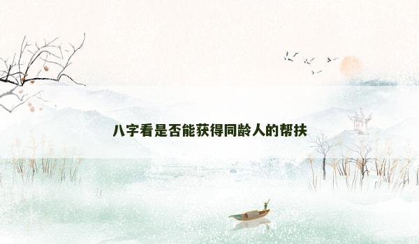八字看是否能获得同龄人的帮扶 八字看是否能获得同龄人的帮扶