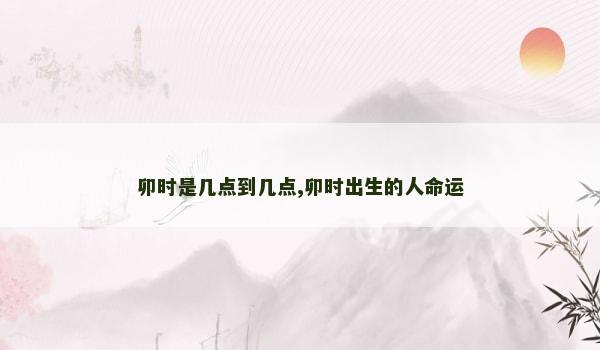 卯时是几点到几点,卯时出生的人命运 卯时是几点到几点,卯时出生的人命运
