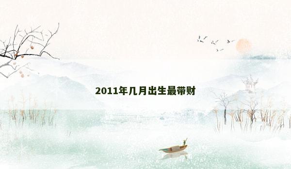 2011年几月出生最带财 2011年几月出生最带财