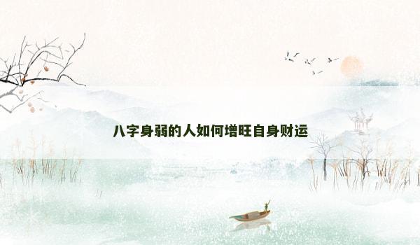 八字身弱的人如何增旺自身财运 八字身弱的人如何增旺自身财运