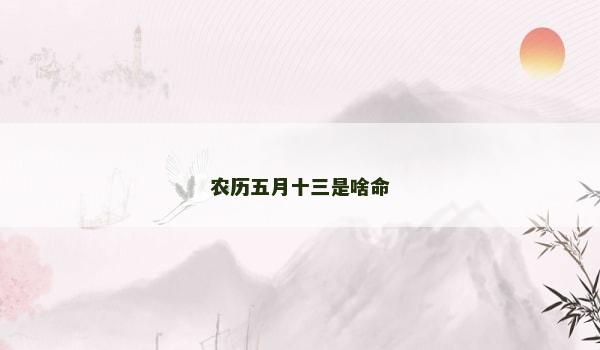 农历五月十三是啥命 农历五月十三是啥命