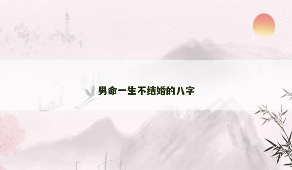 男命一生不结婚的八字 男命一生不结婚的八字