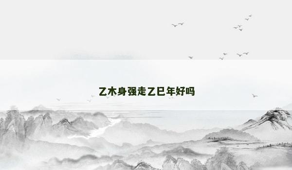乙木身强走乙巳年好吗 乙木身强走乙巳年好吗
